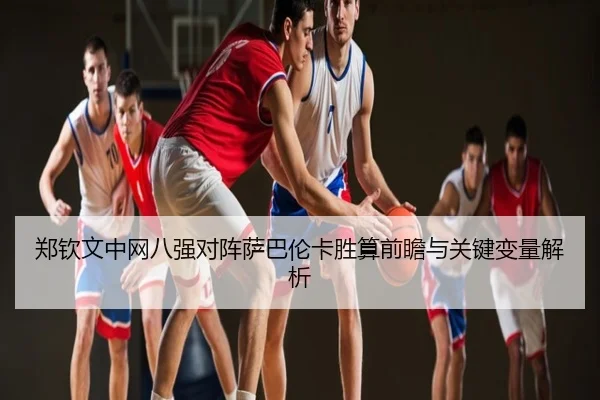 郑钦文中网八强对阵萨巴伦卡胜算前瞻与关键变量解析