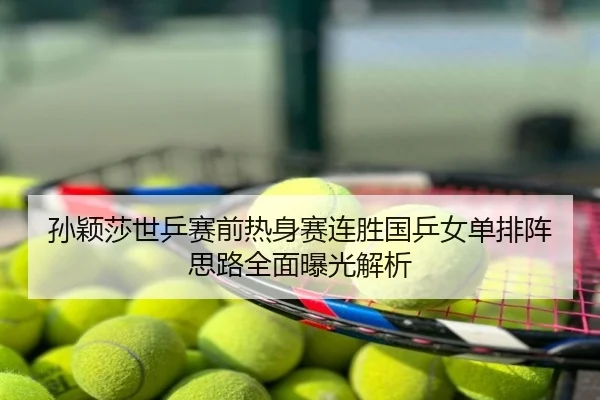孙颖莎世乒赛前热身赛连胜国乒女单排阵思路全面曝光解析